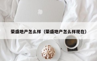 荣盛地产怎么样（荣盛地产怎么样现在）